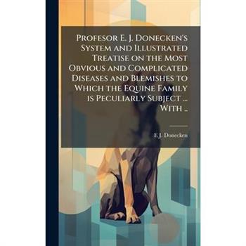 Profesor E. J. Donecken's System and Illustrated Treatise on the Most Obvious and Complicated Diseases and Blemishes to Which the Equine Family is Peculiarly Subject ... With ..