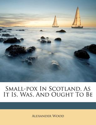 Small-Pox in Scotland, as It Is, Was, and Ought to Be