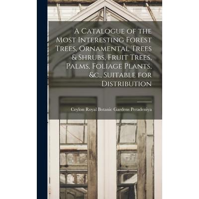 A Catalogue of the Most Interesting Forest Trees, Ornamental Trees & Shrubs, Fruit Trees, Palms, Foliage Plants, &c., Suitable for Distribution