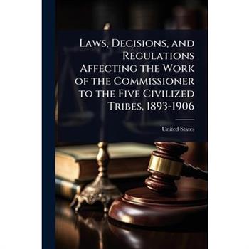 Laws, Decisions, and Regulations Affecting the Work of the Commissioner to the Five Civilized Tribes, 1893-1906