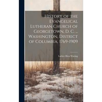 History of the Evangelical Lutheran Church of Georgetown, D. C. ... Washington, District of Columbia, 1769-1909