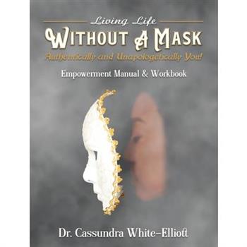 Living Life WITHOUT A MASK Authentically and Unapologetically You! Empowerment Manual and Workbook
