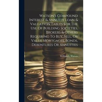Watson's Compound Interest & Annuity Loan & Valuation Tables For The Use Of Building Societies, Brokers & Others Requiring To Buy, Sell, Or Value Mortgages, Bonds, Debentures Or Annuities