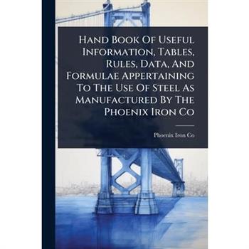 Hand Book Of Useful Information, Tables, Rules, Data, And Formulae Appertaining To The Use Of Steel As Manufactured By The Phoenix Iron Co