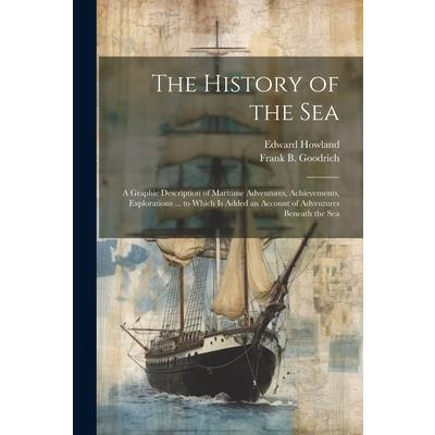 The History of the Sea; a Graphic Description of Maritime Adventures, Achievements, Explorations ... to Which is Added an Account of Adventures Beneath the Sea