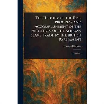 The History of the Rise, Progress and Accomplishment of the Abolition of the African Slave Trade by the British Parliament