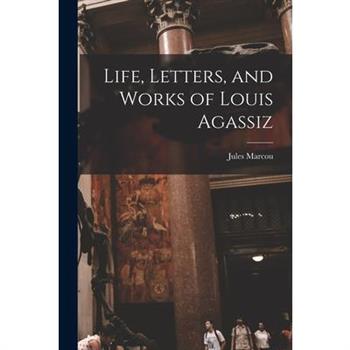 Life, Letters, and Works of Louis Agassiz