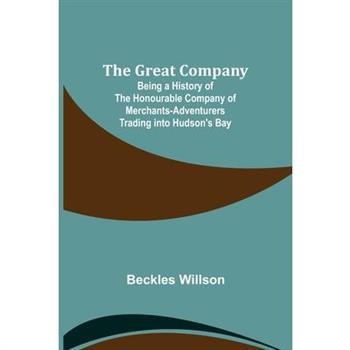 The Great Company; Being a History of the Honourable Company of Merchants-Adventurers Trading into Hudson's Bay