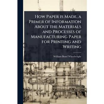How Paper is Made, a Primer of Information About the Materials and Processes of Manufacturing Paper for Printing and Writing