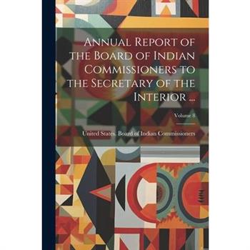 Annual Report of the Board of Indian Commissioners to the Secretary of the Interior ...; Volume 8