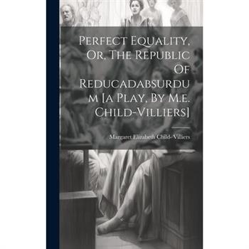 Perfect Equality, Or, The Republic Of Reducadabsurdum [a Play, By M.e. Child-villiers]