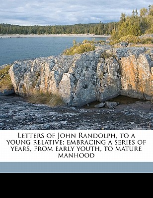 Letters of John Randolph, to a Young Relative; Embracing a Series of Years, from Early Youth, to Mature Manhood