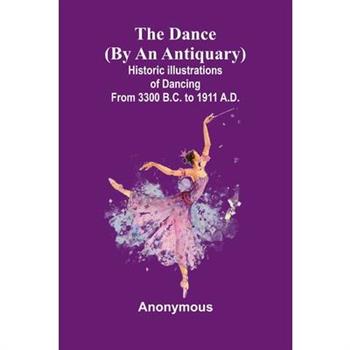 The Dance (By An Antiquary); Historic Illustrations Of Dancing From 3300 B.C. To 1911 A.D.