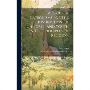 A Series Of Catechisms For The Instruction Of Children And Youth In The Principles Of Religion