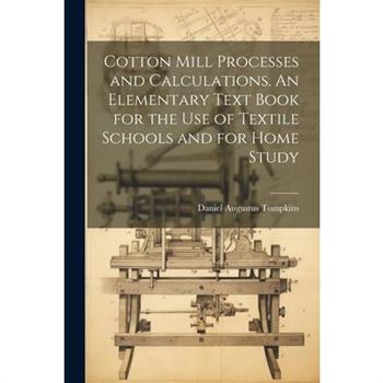 Cotton Mill Processes and Calculations. An Elementary Text Book for the use of Textile Schools and for Home Study