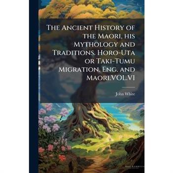The Ancient History of the Maori, his Mythology and Traditions. Horo-Uta or Taki-Tumu Migration. Eng. and Maori.VOL.VI