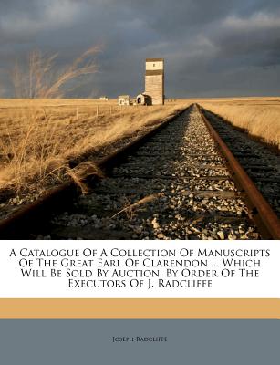 A Catalogue of a Collection of Manuscripts of the Great Earl of Clarendon ... Which Will Be Sold by Auction, by Order of the Executors of J. Radcliffe