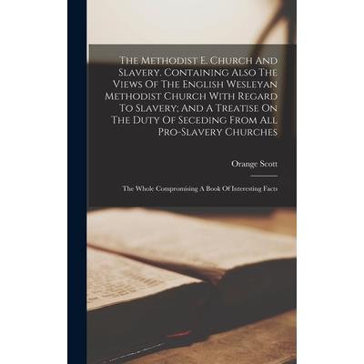 The Methodist E. Church And Slavery. Containing Also The Views Of The English Wesleyan Methodist Church With Regard To Slavery; And A Treatise On The Duty Of Seceding From All Pro-slavery Churches