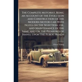 The Complete Motorist, Being an Account of the Evolution and Construction of the Modern Motor-car; With Notes on the Selection, use, and Maintenance of the Same; and on the Pleasures of Travel Upon th