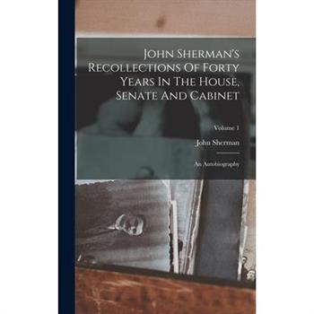 John Sherman's Recollections Of Forty Years In The House, Senate And Cabinet