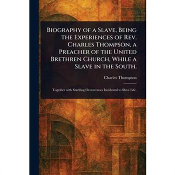 Biography of a Slave, Being the Experiences of Rev. Charles Thompson, a Preacher of the United Brethren Church, While a Slave in the South.
