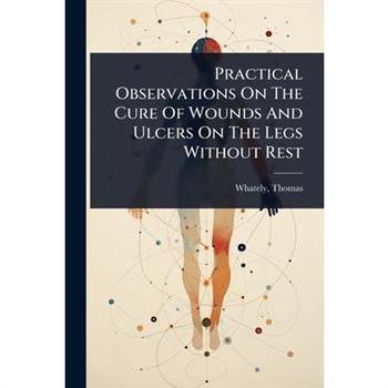 Practical Observations On The Cure Of Wounds And Ulcers On The Legs Without Rest