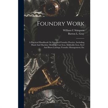 Foundry Work; A Practical Handbook On Standard Foundry Practice, Including Hand And Machine Molding; Cast Iron, Malleable Iron, Steel And Brass Castings; Foundry Management; Etc