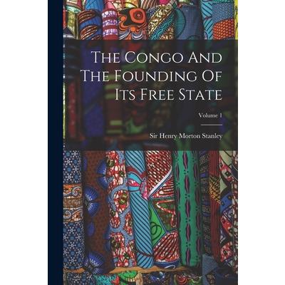 The Congo And The Founding Of Its Free State; Volume 1 The Congo And The Founding Of Its Free State; Volume 1