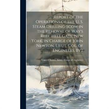 Report of the Operations of the U. S. Steam Drilling-scow in the Removal of Way’s Reef, Hell Gate, New York, in Charge of John Newton, Lieut. Col. of Engineers, Bvt