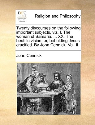 Twenty Discourses on the Following Important Subjects, Viz. I. the Woman of Samaria. ... XX. the Beatific Vision, Or, Beholding Jesus Crucified. by John Cennick. Vol. II.