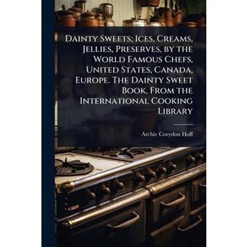 Dainty Sweets; Ices, Creams, Jellies, Preserves, by the World Famous Chefs, United States, Canada, Europe. The Dainty Sweet Book, From the International Cooking Library