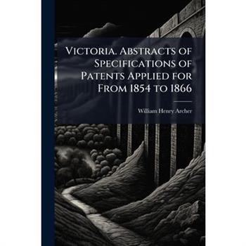 Victoria. Abstracts of Specifications of Patents Applied for From 1854 to 1866