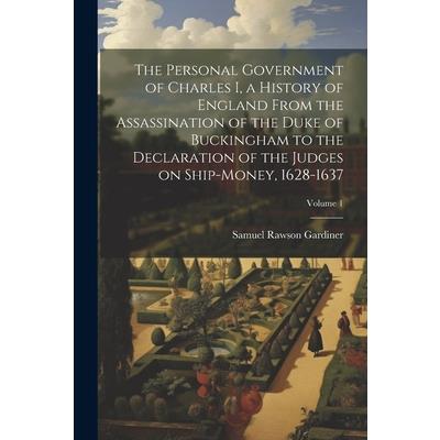 The Personal Government of Charles I, a History of England From the Assassination of the Duke of Buckingham to the Declaration of the Judges on Ship-money, 1628-1637; Volume 1