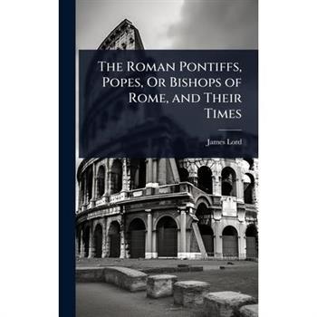 The Roman Pontiffs, Popes, Or Bishops of Rome, and Their Times