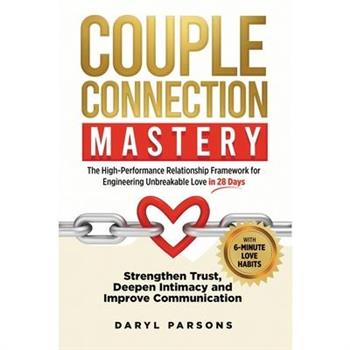 Couple Connection Mastery - The High-Performance Relationship Framework for Engineering Unbreakable Love in 28-Days