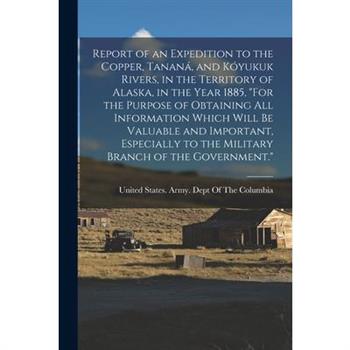 Report of an Expedition to the Copper, Tanan獺, and K籀yukuk Rivers, in the Territory of Alaska, in the Year 1885, "For the Purpose of Obtaining All Information Which Will Be Valuable and Important, Esp
