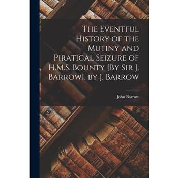 The Eventful History of the Mutiny and Piratical Seizure of H.M.S. Bounty [By Sir J. Barrow]. by J. Barrow