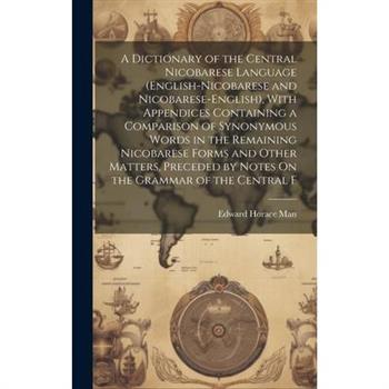 A Dictionary of the Central Nicobarese Language (English-Nicobarese and Nicobarese-English), With Appendices Containing a Comparison of Synonymous Words in the Remaining Nicobarese Forms and Other Mat