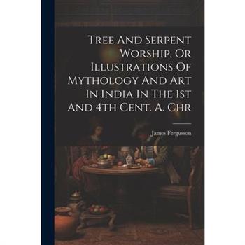 Tree And Serpent Worship, Or Illustrations Of Mythology And Art In India In The 1st And 4th Cent. A. Chr