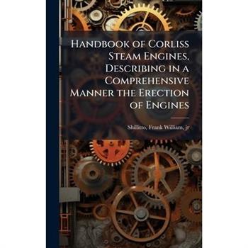 Handbook of Corliss Steam Engines, Describing in a Comprehensive Manner the Erection of Engines