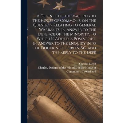A Defence of the Majority in the House of Commons, on the Question Relating to General Warrants, in Answer to the Defence of the Minority. To Which is Added, a Postscript, in Answer to the Enquiry Int