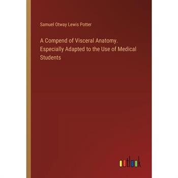 A Compend of Visceral Anatomy. Especially Adapted to the Use of Medical Students
