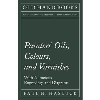 Painters’ Oils, Colours, and Varnishes - With Numerous Engraving and Diagrams