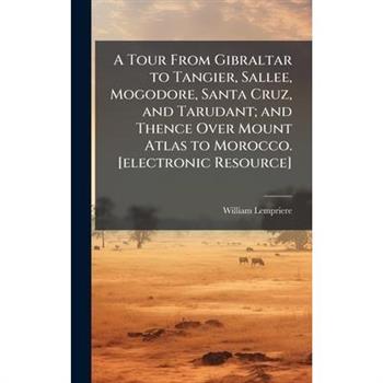 A Tour From Gibraltar to Tangier, Sallee, Mogodore, Santa Cruz, and Tarudant; and Thence Over Mount Atlas to Morocco. [electronic Resource]