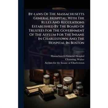By-laws Of The Massachusetts General Hospital; With The Rules And Regulations Established By The Board Of Trustees For The Government Of The Asylum For The Insane In Charlestown And The Hospital In Bo