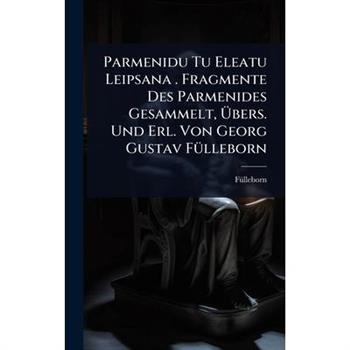 Parmenidu Tu Eleatu Leipsana . Fragmente Des Parmenides Gesammelt, ?bers. Und Erl. Von Georg Gustav F?1/4lleborn