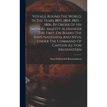 Voyage Round The World, In The Years 1803, 1804, 1805, - 1806, By Order Of His Imperial Majesty Alexander The First, On Board The Ships Nadeshda And Neva, Under The Command Of Captain A.j. Von Krusens