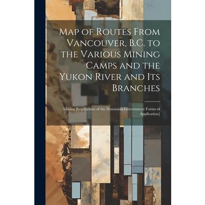 Map of Routes From Vancouver, B.C. to the Various Mining Camps and the Yukon River and its Branches; Mining Regulations of the Dominion Government Forms of Application]