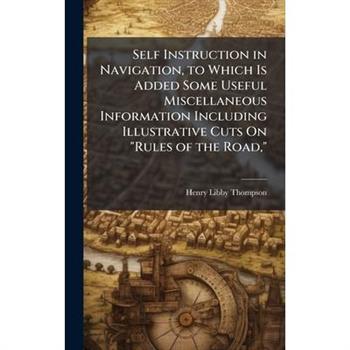 Self Instruction in Navigation, to Which Is Added Some Useful Miscellaneous Information Including Illustrative Cuts On "Rules of the Road,"
