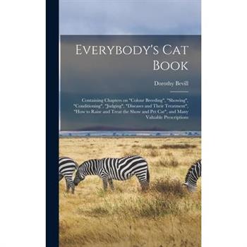 Everybody’s Cat Book; Containing Chapters on ”colour Breeding”, ”showing”, ”conditioning”, ”judging”, ”diseases and Their Treatment”, ”how to Raise and Treat the Show and Pet Cat”, and Many Valuable P